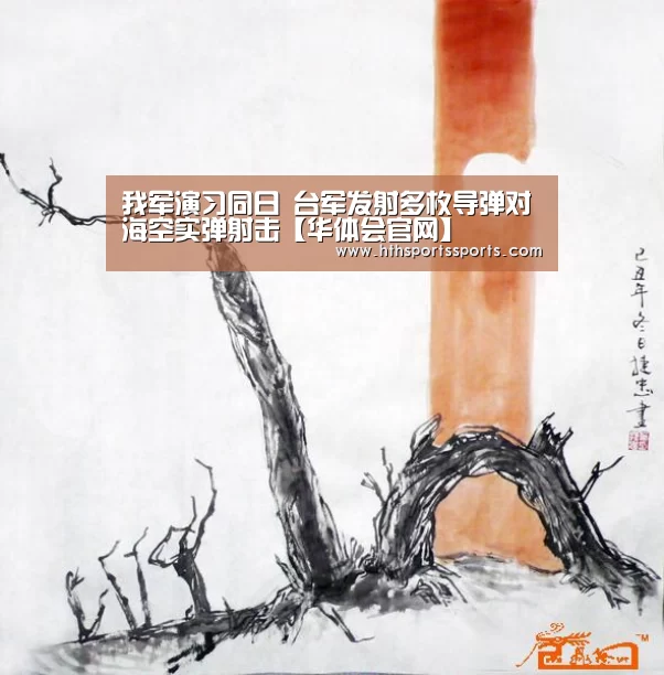 我军演习同日 台军发射多枚导弹对海空实弹射击【华体会官网】(图1) 华体会官网