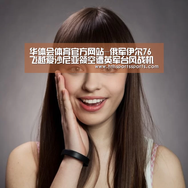 华体会体育官方网站-俄军伊尔76飞越爱沙尼亚领空遭英军台风战机拦截(图1) 华体会体育官方网站