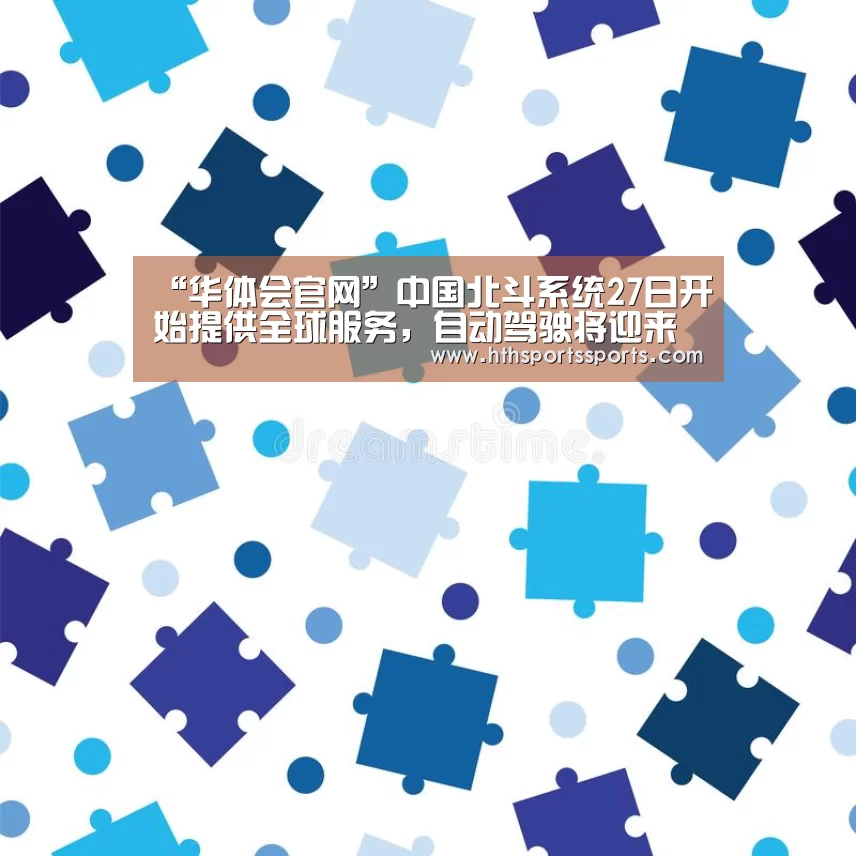 “华体会官网”中国北斗系统27日开始提供全球服务,自动驾驶将迎来更精准定位(图1) 华体会体育官方网站
