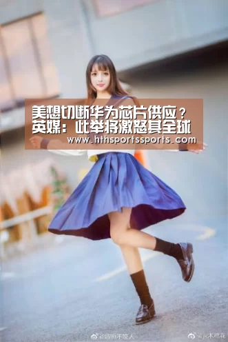 美想切断华为芯片供应?英媒:此举将激怒其全球盟友【华体会体育官网】(图3) 华体会体育